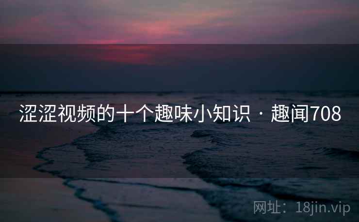 涩涩视频的十个趣味小知识 · 趣闻708