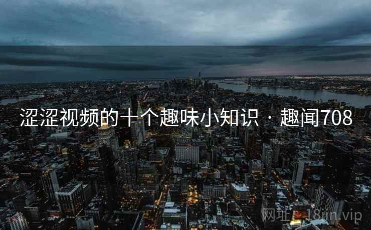 涩涩视频的十个趣味小知识 · 趣闻708 涩涩视频的十个趣味小知识 · 趣闻708