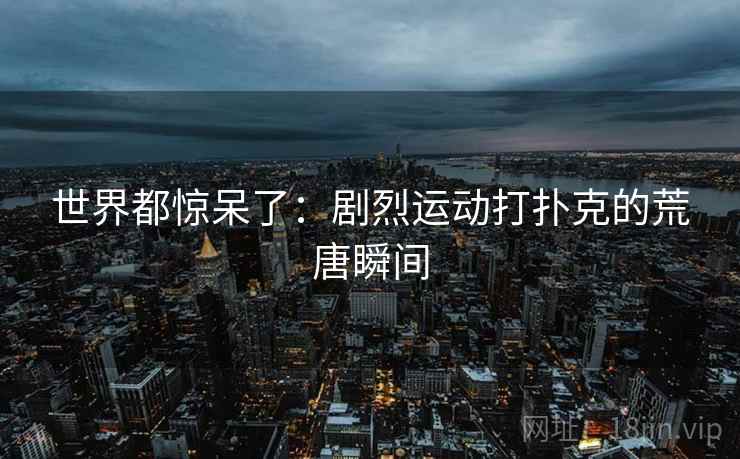 世界都惊呆了:剧烈运动打扑克的荒唐瞬间 世界都惊呆了:剧烈运动打扑克的荒唐瞬间