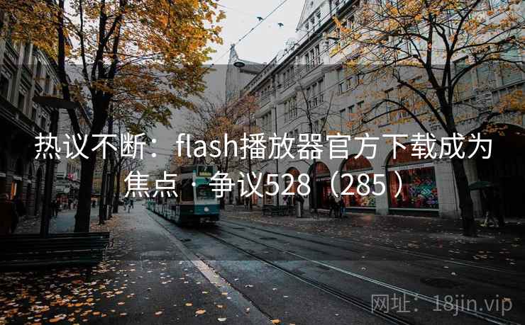 热议不断:flash播放器官方下载成为焦点 · 争议528(285 ) 热议不断:flash播放器官方下载成为焦点 · 争议528(285 )