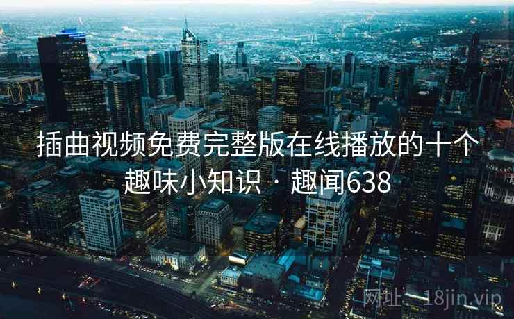 插曲视频免费完整版在线播放的十个趣味小知识 · 趣闻638 插曲视频免费完整版在线播放的十个趣味小知识 · 趣闻638