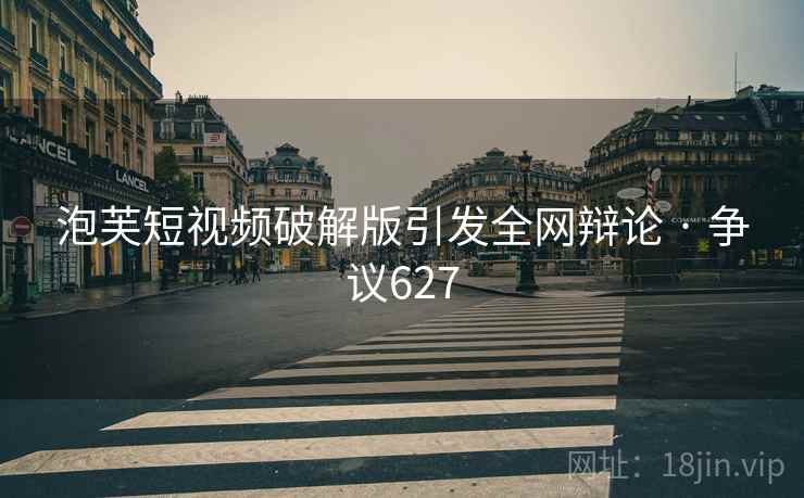 泡芙短视频破解版引发全网辩论 · 争议627