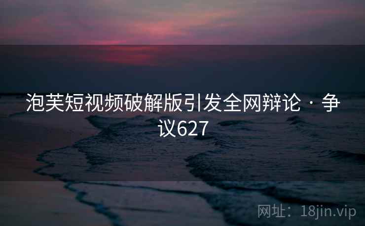 泡芙短视频破解版引发全网辩论 · 争议627 泡芙短视频破解版引发全网辩论 · 争议627