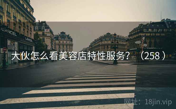 大伙怎么看美容店特性服务?(258 ) 大伙怎么看美容店特性服务?(258 )