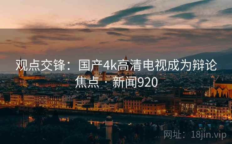 观点交锋：国产4k高清电视成为辩论焦点 · 新闻920