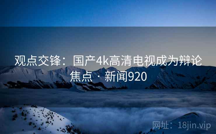 观点交锋:国产4k高清电视成为辩论焦点 · 新闻920 观点交锋:国产4k高清电视成为辩论焦点 · 新闻920