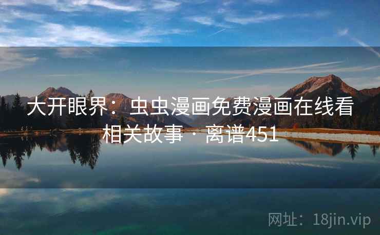大开眼界：虫虫漫画免费漫画在线看相关故事 · 离谱451