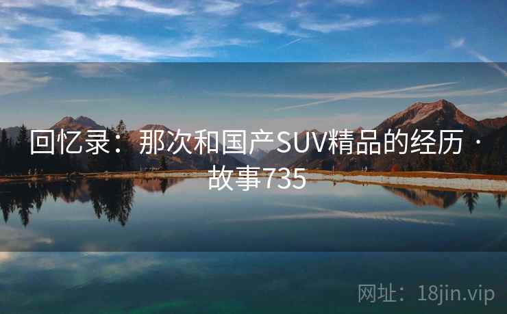 回忆录:那次和国产SUV精品的经历 · 故事735 回忆录:那次和国产SUV精品的经历 · 故事735