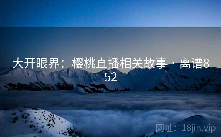 大开眼界：樱桃直播相关故事 · 离谱852