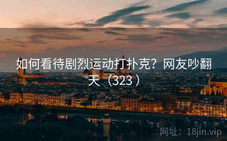 如何看待剧烈运动打扑克?网友吵翻天(323 ) 如何看待剧烈运动打扑克?网友吵翻天(323 )