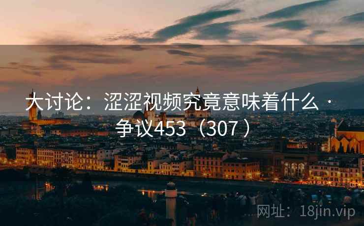 大讨论:涩涩视频究竟意味着什么 · 争议453(307 ) 大讨论:涩涩视频究竟意味着什么 · 争议453(307 )
