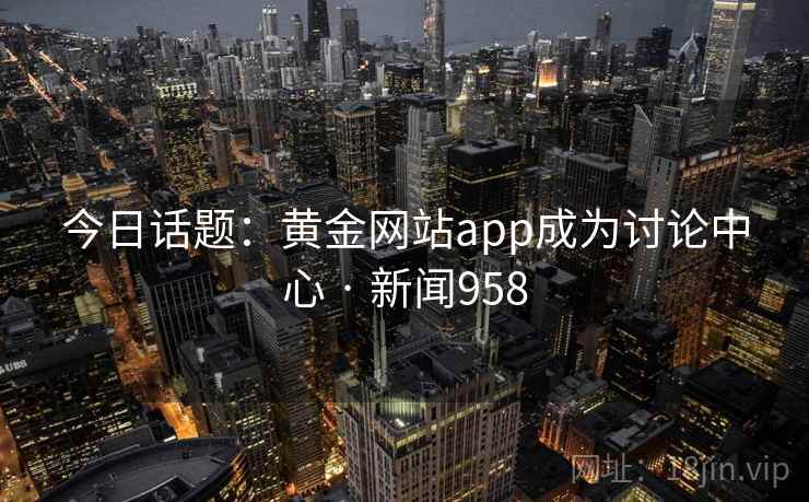 今日话题:黄金网站app成为讨论中心 · 新闻958 今日话题:黄金网站app成为讨论中心 · 新闻958