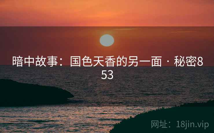 暗中故事:国色天香的另一面 · 秘密853 暗中故事:国色天香的另一面 · 秘密853