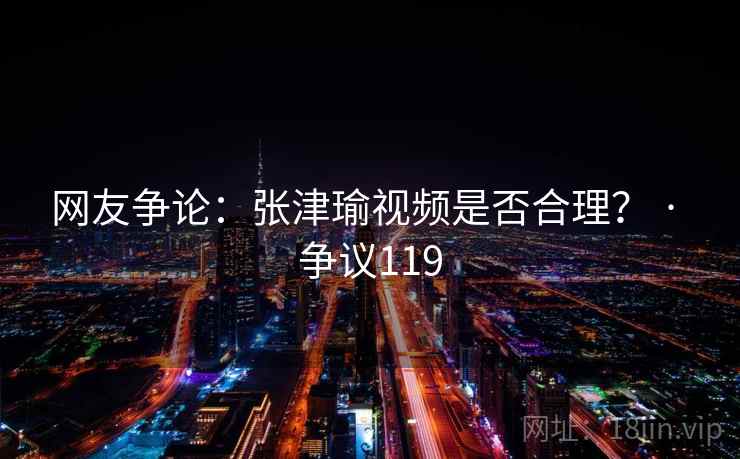 网友争论：张津瑜视频是否合理？ · 争议119