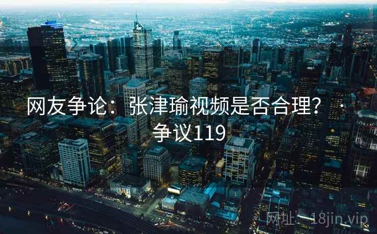 网友争论:张津瑜视频是否合理? · 争议119 网友争论:张津瑜视频是否合理? · 争议119
