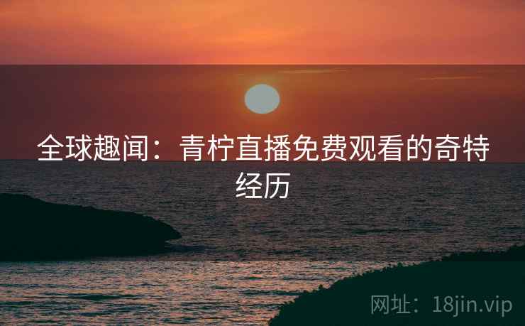 全球趣闻：青柠直播免费观看的奇特经历
