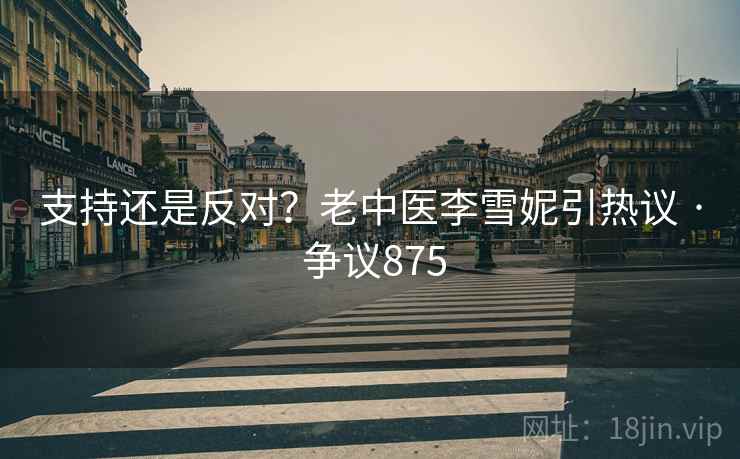 支持还是反对？老中医李雪妮引热议 · 争议875