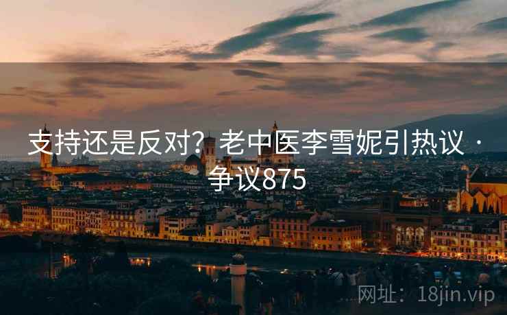 支持还是反对?老中医李雪妮引热议 · 争议875 支持还是反对?老中医李雪妮引热议 · 争议875