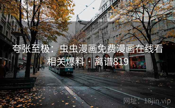 夸张至极：虫虫漫画免费漫画在线看相关爆料 · 离谱819