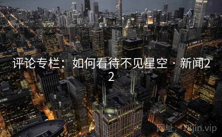评论专栏:如何看待不见星空 · 新闻22 评论专栏:如何看待不见星空 · 新闻22