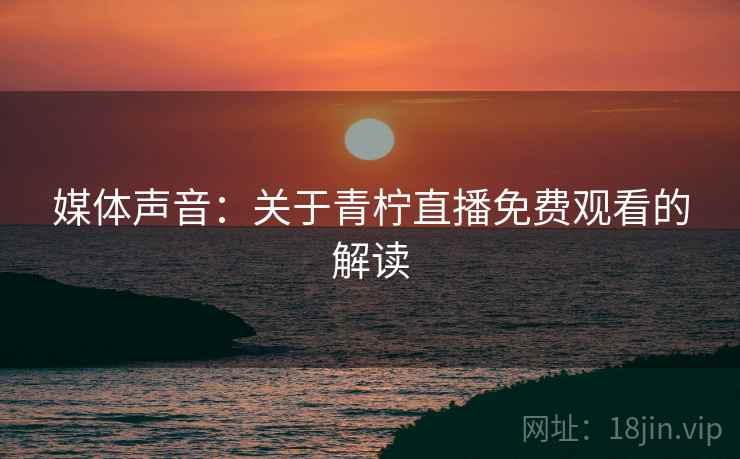 媒体声音:关于青柠直播免费观看的解读 媒体声音:关于青柠直播免费观看的解读