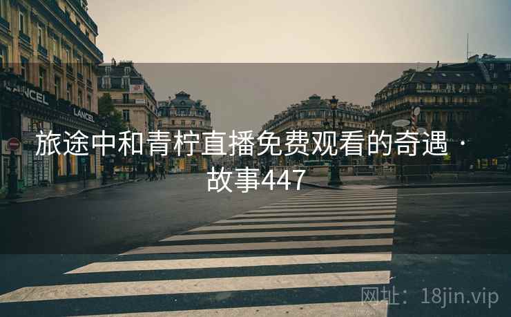 旅途中和青柠直播免费观看的奇遇 · 故事447