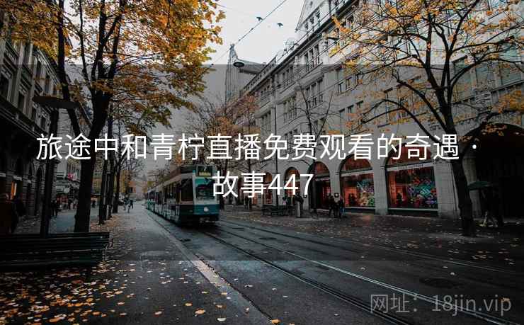 旅途中和青柠直播免费观看的奇遇 · 故事447 旅途中和青柠直播免费观看的奇遇 · 故事447