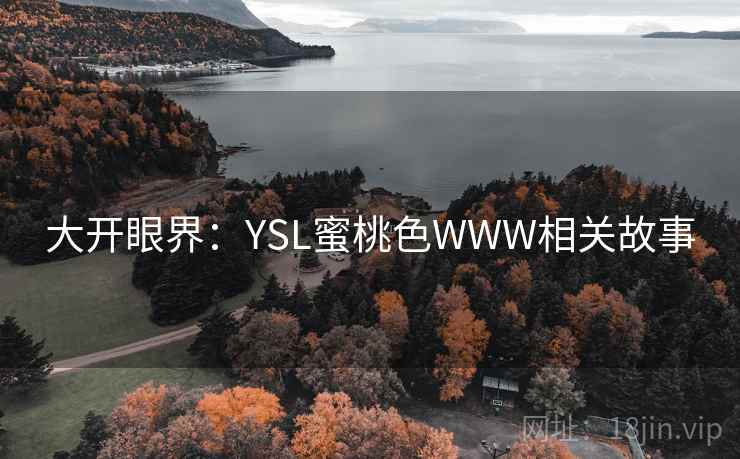 大开眼界:YSL蜜桃色WWW相关故事 大开眼界:YSL蜜桃色WWW相关故事