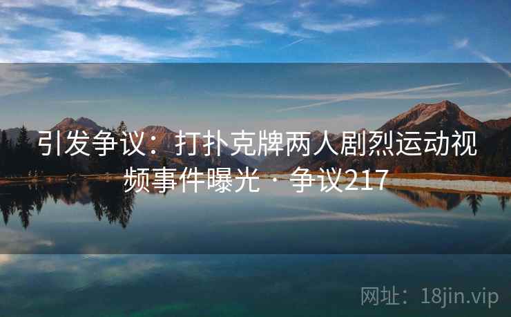 引发争议:打扑克牌两人剧烈运动视频事件曝光 · 争议217 引发争议:打扑克牌两人剧烈运动视频事件曝光 · 争议217