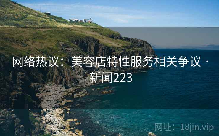 网络热议：美容店特性服务相关争议 · 新闻223