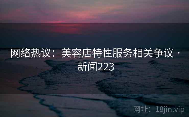 网络热议:美容店特性服务相关争议 · 新闻223 网络热议:美容店特性服务相关争议 · 新闻223
