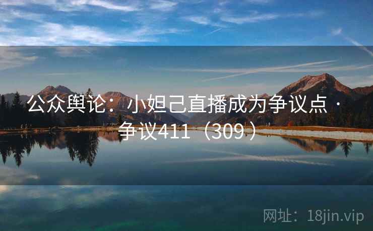 公众舆论：小妲己直播成为争议点 · 争议411（309 ）