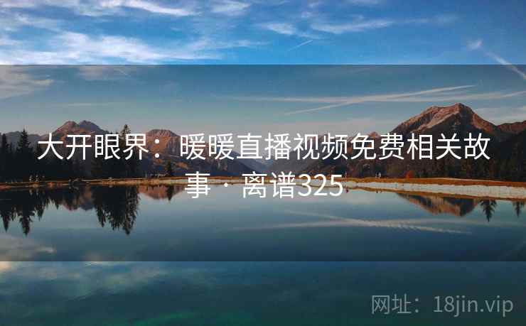 大开眼界:暖暖直播视频免费相关故事 · 离谱325 大开眼界:暖暖直播视频免费相关故事 · 离谱325