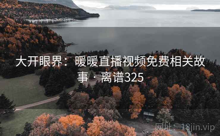 大开眼界:暖暖直播视频免费相关故事 · 离谱325 大开眼界:暖暖直播视频免费相关故事 · 离谱325