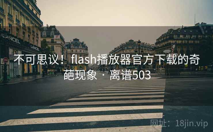 不可思议!flash播放器官方下载的奇葩现象 · 离谱503 不可思议!flash播放器官方下载的奇葩现象 · 离谱503
