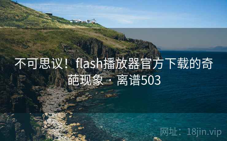 不可思议!flash播放器官方下载的奇葩现象 · 离谱503 不可思议!flash播放器官方下载的奇葩现象 · 离谱503