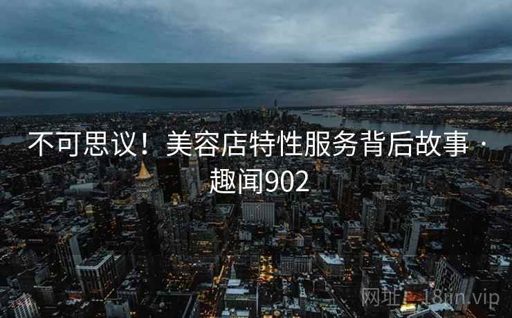 不可思议!美容店特性服务背后故事 · 趣闻902 不可思议!美容店特性服务背后故事 · 趣闻902