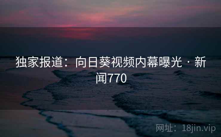 独家报道：向日葵视频内幕曝光 · 新闻770