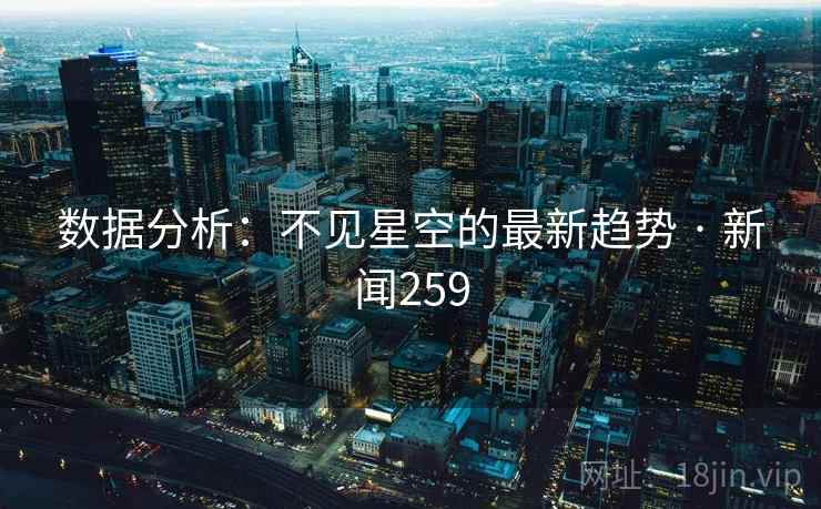 数据分析:不见星空的最新趋势 · 新闻259 数据分析:不见星空的最新趋势 · 新闻259