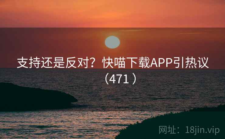 支持还是反对？快喵下载APP引热议（471 ）