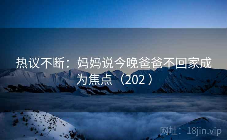 热议不断：妈妈说今晚爸爸不回家成为焦点（202 ）